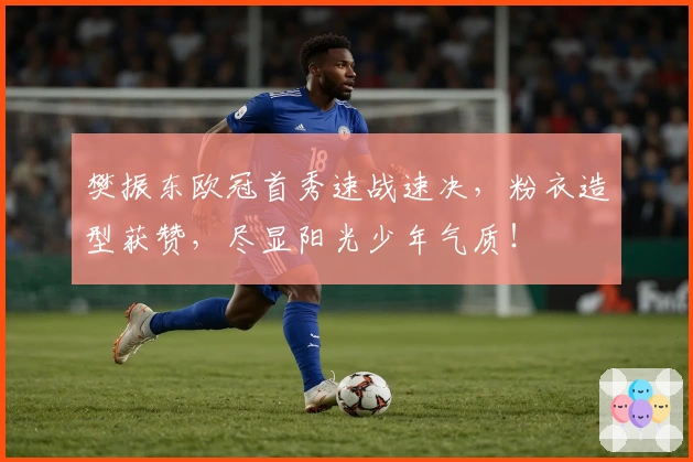 樊振东欧冠首秀速战速决，粉衣造型获赞，尽显阳光少年气质！