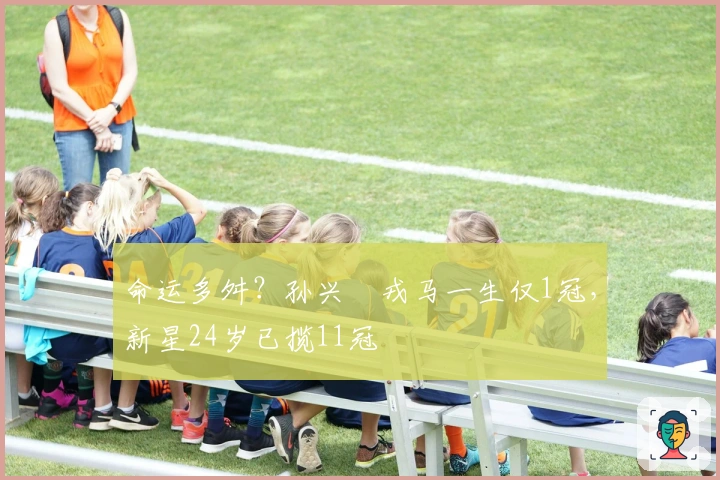命运多舛？孙兴慜戎马一生仅1冠，新星24岁已揽11冠
