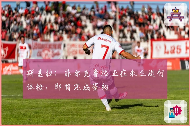 斯基拉:菲尔克鲁格正在米兰进行体检,即将完成签约