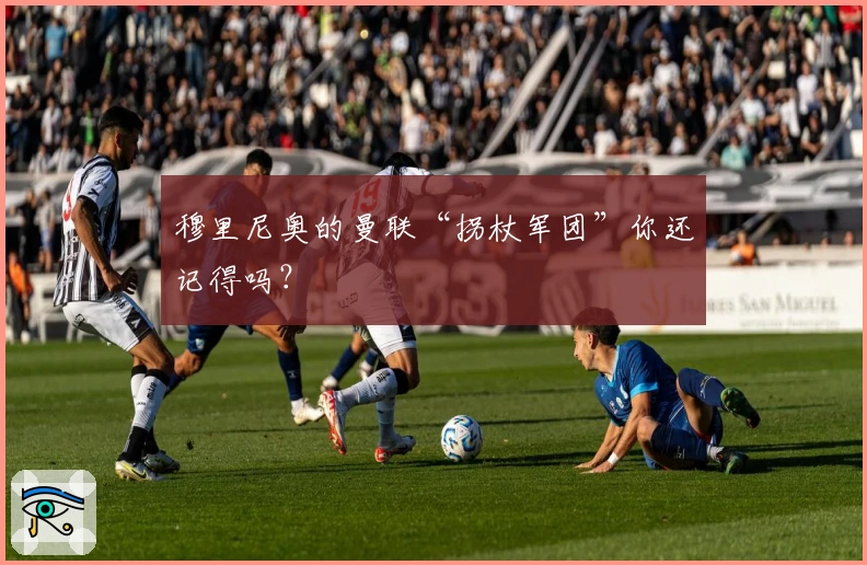 穆里尼奥的曼联“拐杖军团”你还记得吗？