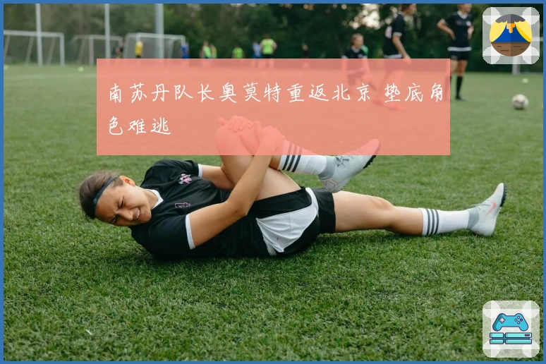 南苏丹队长奥莫特重返北京 垫底角色难逃