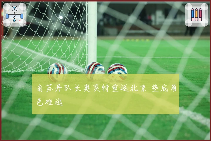 南苏丹队长奥莫特重返北京 垫底角色难逃