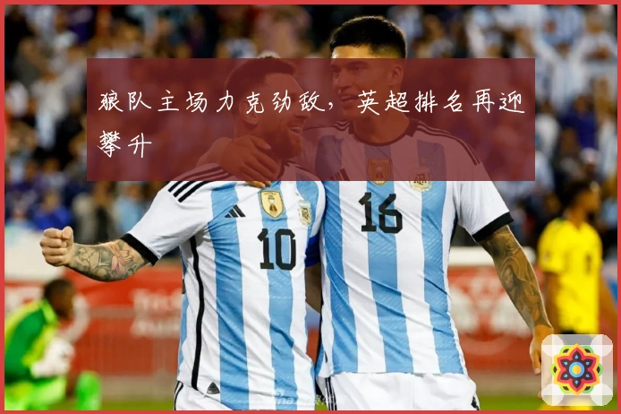 狼队主场力克劲敌，英超排名再迎攀升