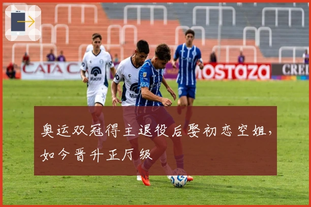 奥运双冠得主退役后娶初恋空姐，如今晋升正厅级