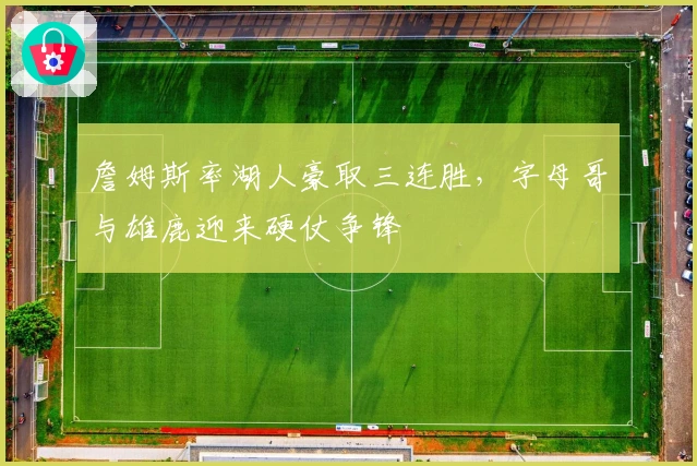 詹姆斯率湖人豪取三连胜，字母哥与雄鹿迎来硬仗争锋