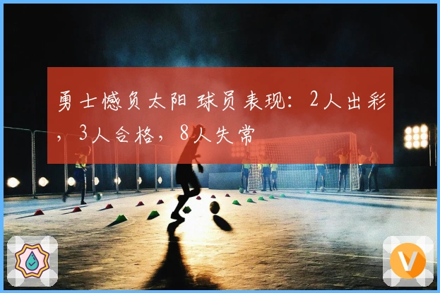 勇士憾负太阳 球员表现：2人出彩，3人合格，8人失常