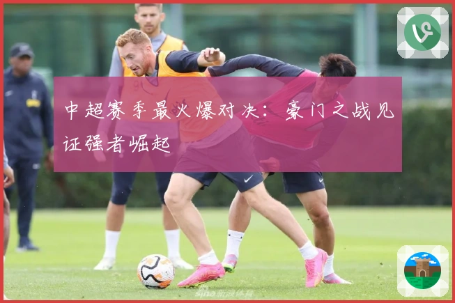 中超赛季最火爆对决：豪门之战见证强者崛起