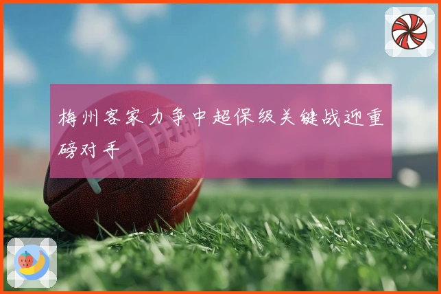 梅州客家力争中超保级关键战迎重磅对手