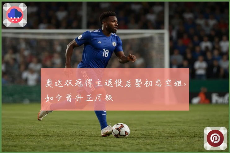 奥运双冠得主退役后娶初恋空姐，如今晋升正厅级