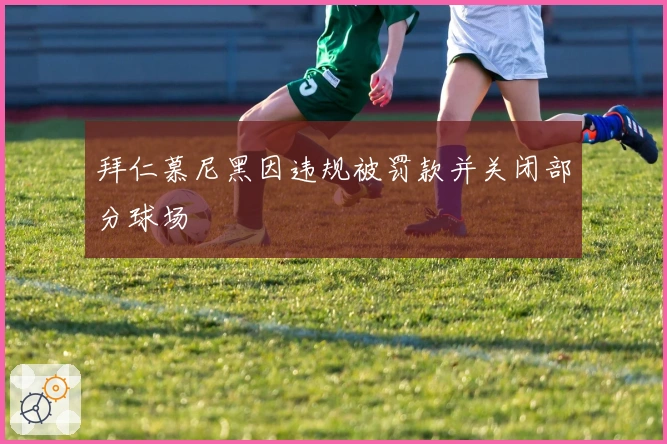 拜仁慕尼黑因违规被罚款并关闭部分球场