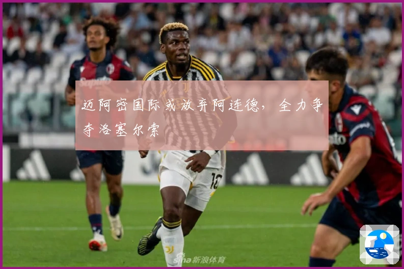 迈阿密国际或放弃阿连德，全力争夺洛塞尔索