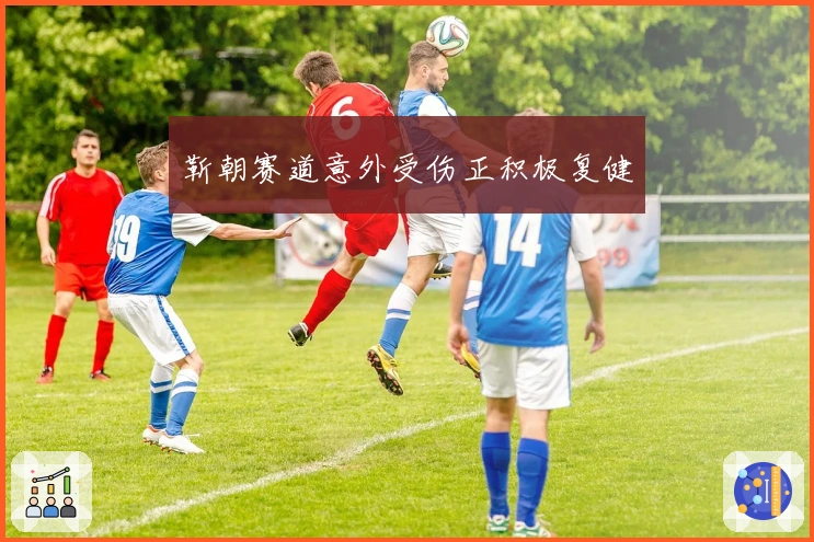 靳朝赛道意外受伤正积极复健