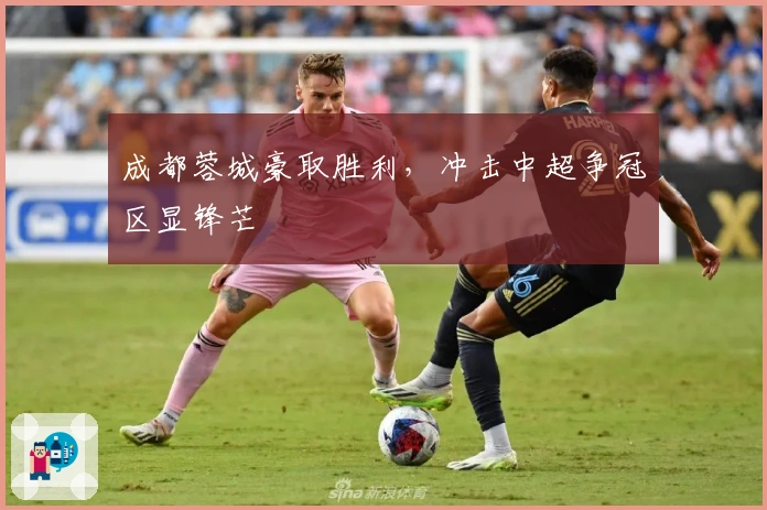 成都蓉城豪取胜利，冲击中超争冠区显锋芒