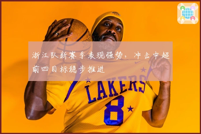 浙江队新赛季表现强势，冲击中超前四目标稳步推进