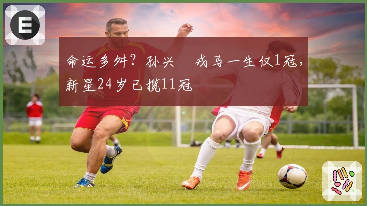 命运多舛？孙兴慜戎马一生仅1冠，新星24岁已揽11冠