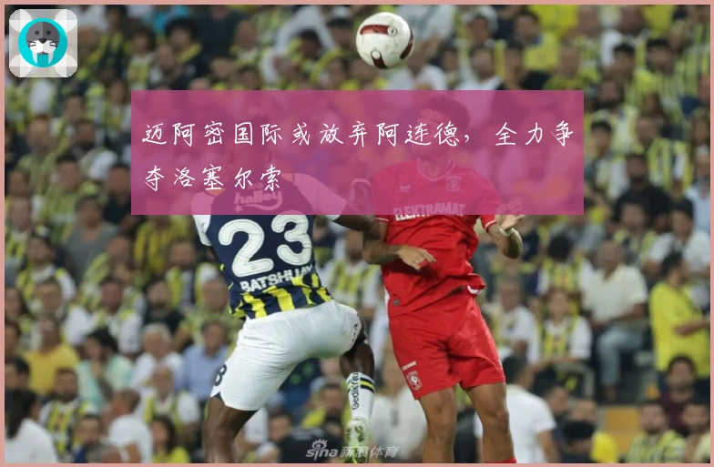 迈阿密国际或放弃阿连德，全力争夺洛塞尔索