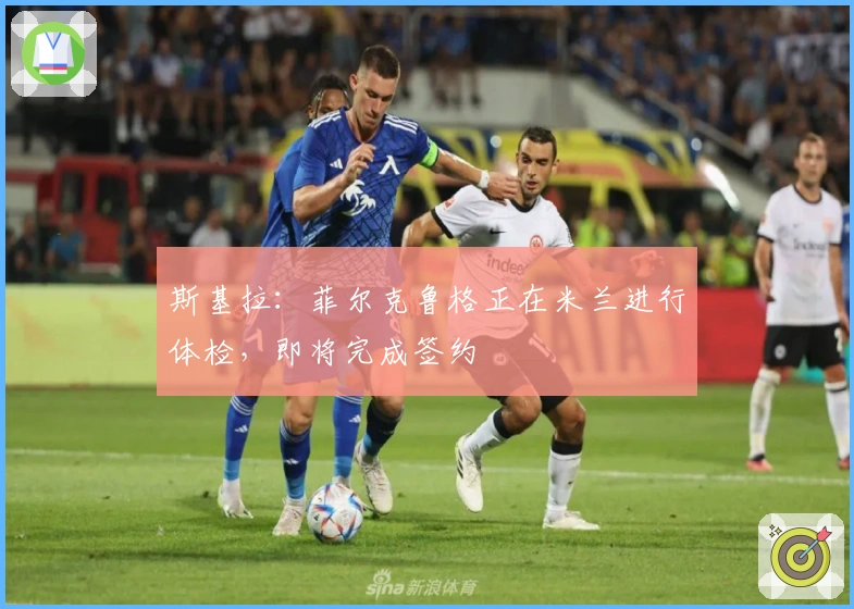 斯基拉：菲尔克鲁格正在米兰进行体检，即将完成签约