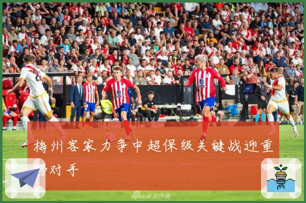 梅州客家力争中超保级关键战迎重磅对手