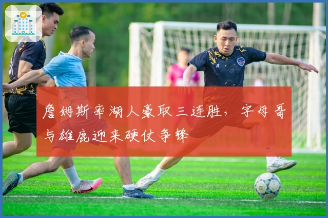 詹姆斯率湖人豪取三连胜，字母哥与雄鹿迎来硬仗争锋